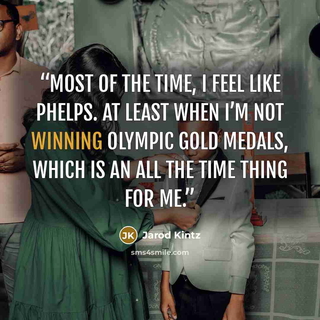 “Most of the time, I feel like Phelps. At least when I’m not winning Olympic gold medals, which is an all the time thing for me.” quote by Jarod Kintz
