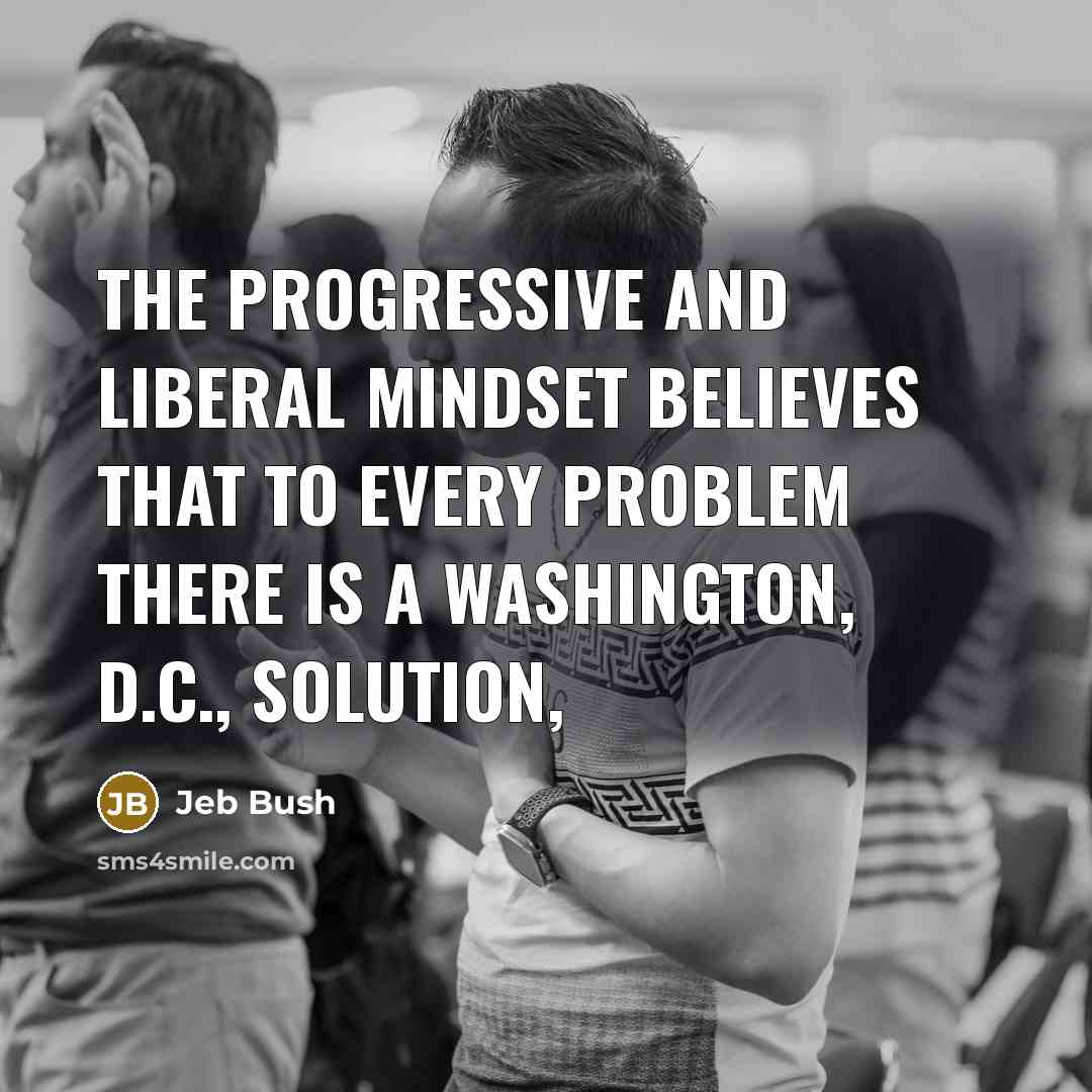 “The progressive and liberal mindset believes that to every problem…” quote by Jeb Bush