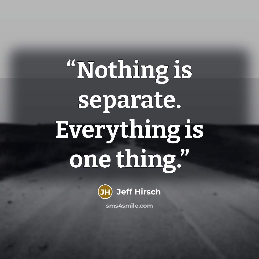 “Nothing is separate. Everything is one thing.” quote by Jeff Hirsch