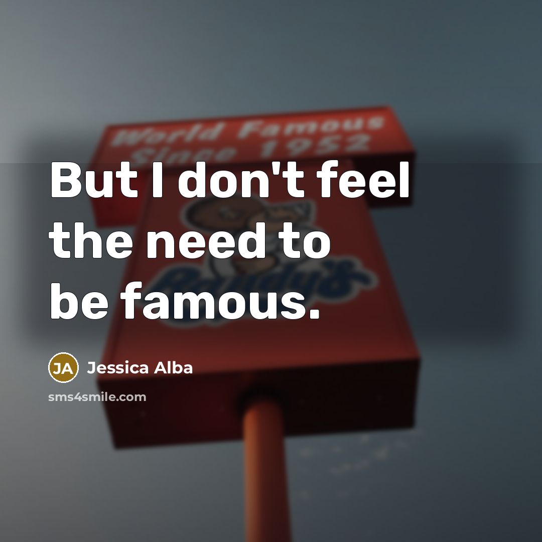 “But I don't feel the need to be famous.” quote by Jessica Alba