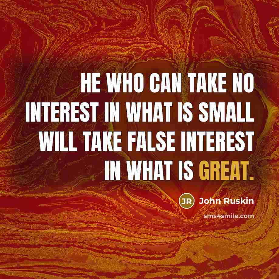 “He who can take no interest in what is small…” quote by John Ruskin