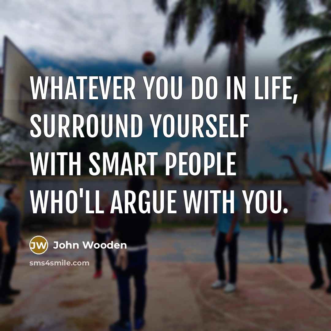 “Whatever you do in life, surround yourself with smart people who'll argue with you.” quote by John Wooden