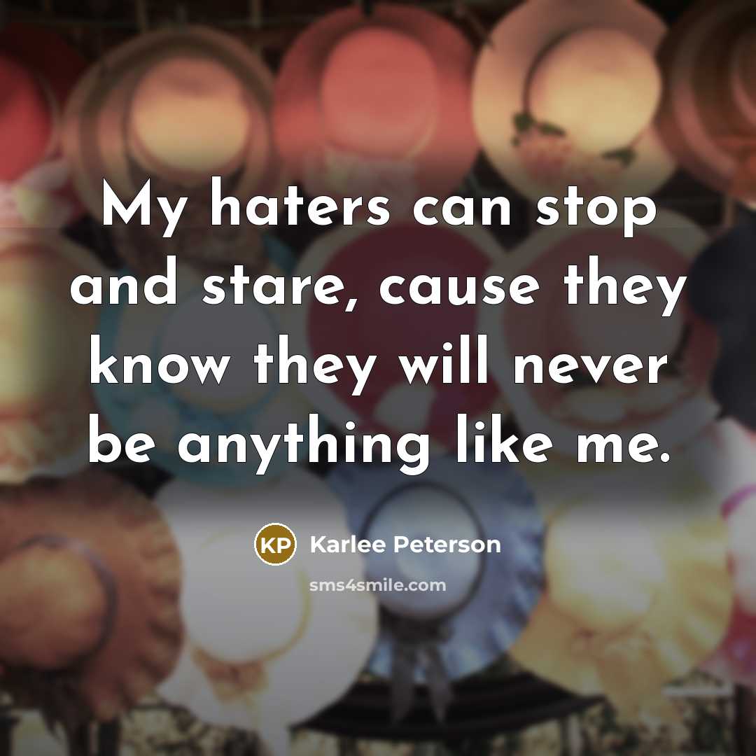 “My haters can stop and stare, cause they know they will never be anything like me.” quote by Karlee Peterson