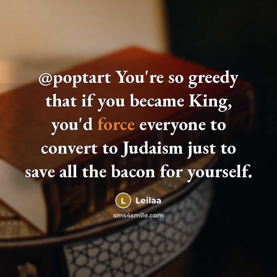 “@poptart You're so greedy that if you became King, you'd force everyone to convert to Judaism just to save all the bacon for yourself.” quote by Leilaa