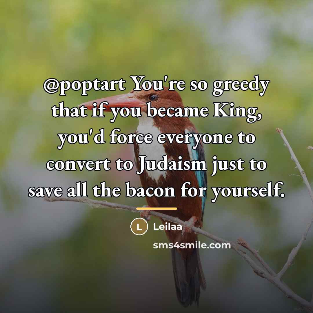 “@poptart You're so greedy that if you became King, you'd…” quote by Leilaa