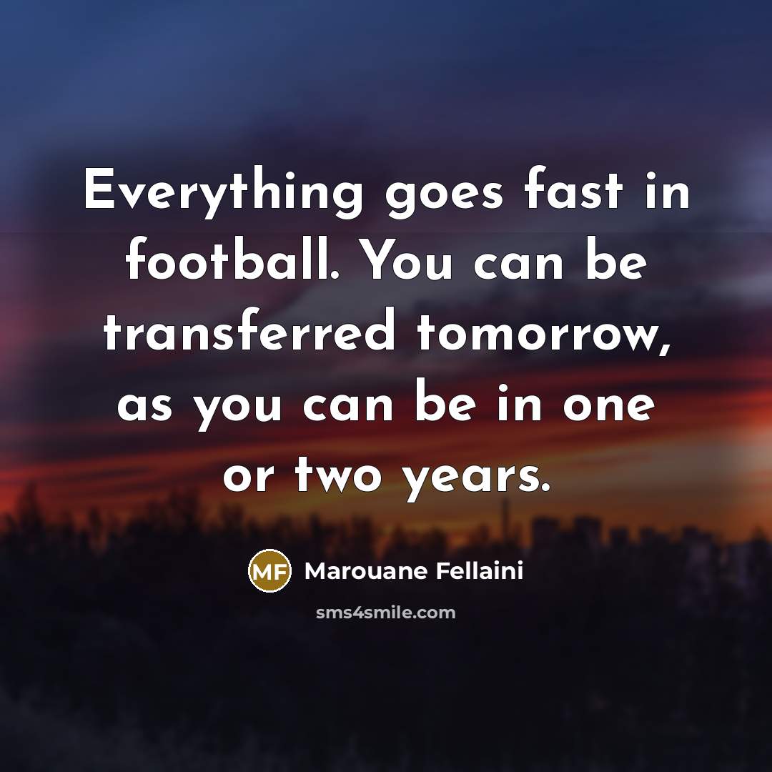 “Everything goes fast in football. You can be transferred tomorrow,…” quote by Marouane Fellaini