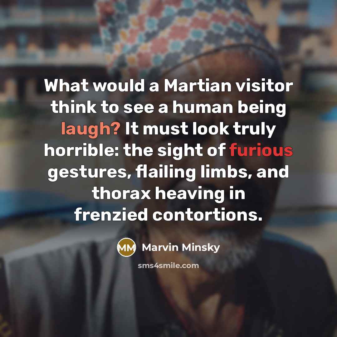 “What would a Martian visitor think to see a human being laugh? It must look truly horrible: the sight of furious gestures, flailing limbs, and thorax heaving in frenzied contortions.” quote by Marvin Minsky