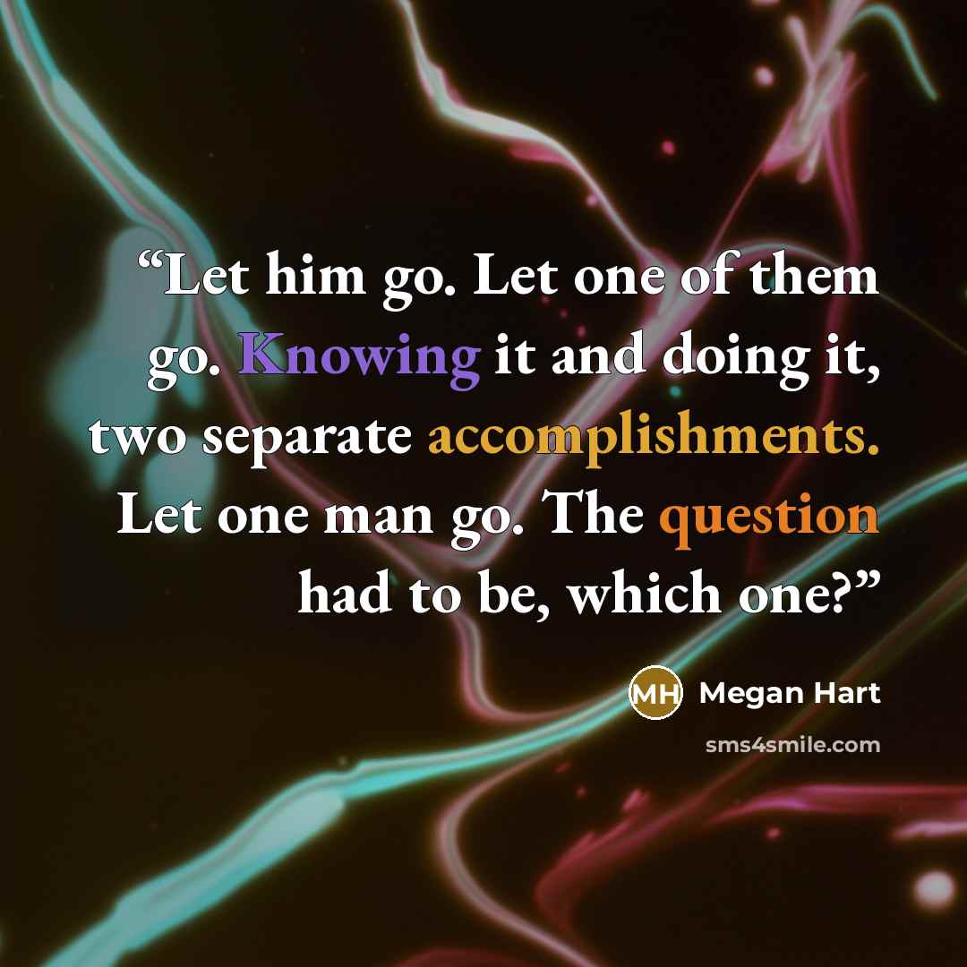 “Let him go. Let one of them go. Knowing it and doing it, two separate accomplishments. Let one man go. The question had to be, which one?” quote by Megan Hart