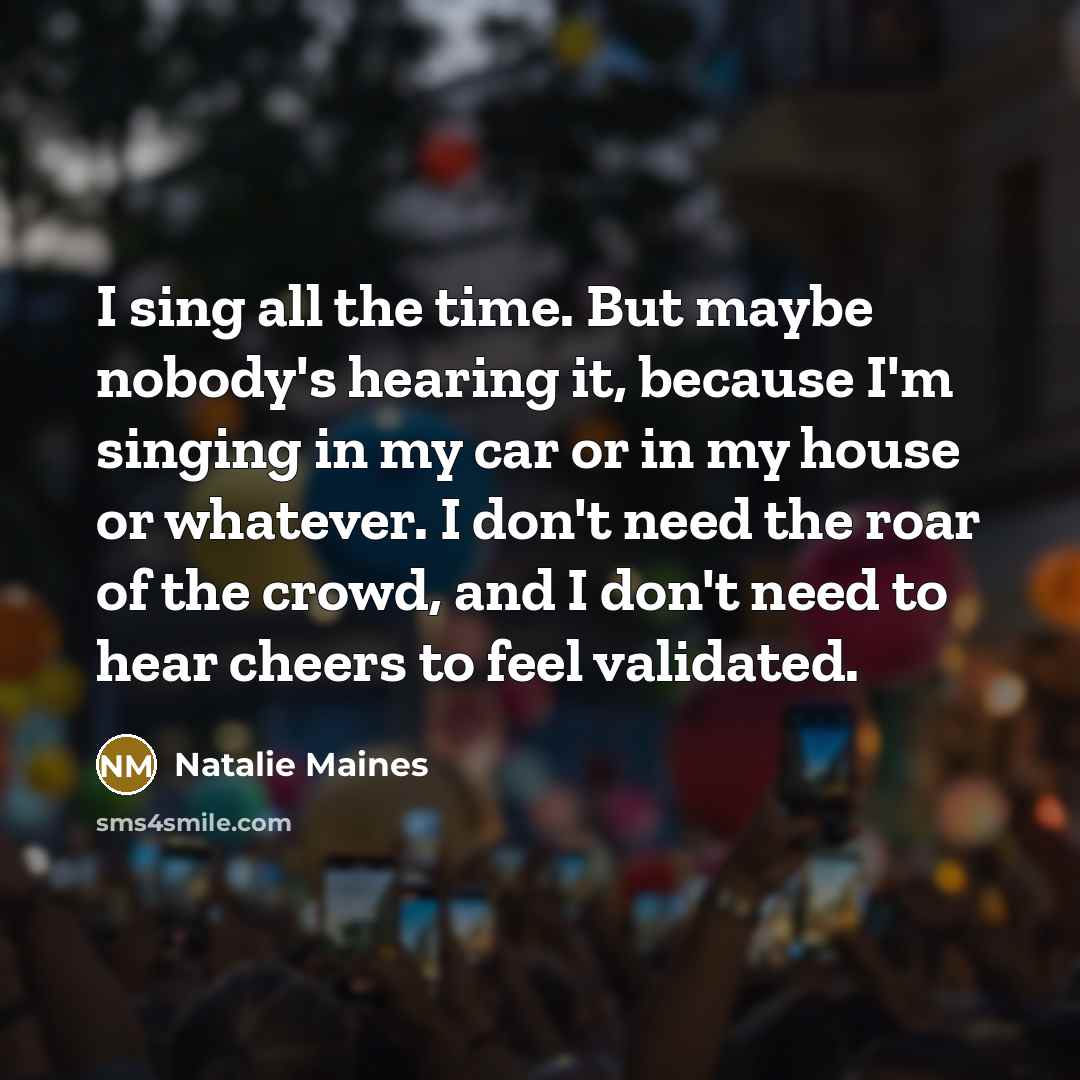 “I sing all the time. But maybe nobody's hearing it,…” quote by Natalie Maines