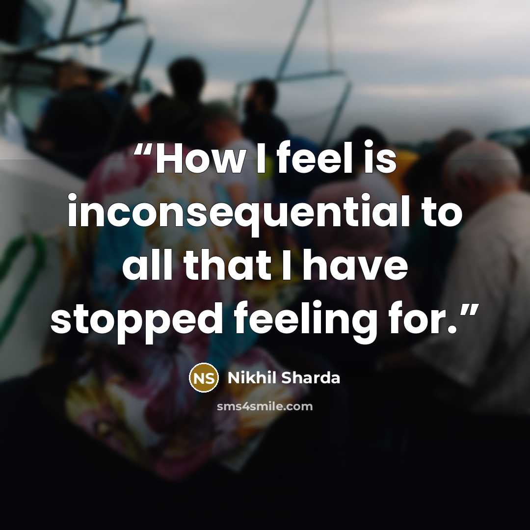 “How I feel is inconsequential to all that I have stopped feeling for.” quote by Nikhil Sharda