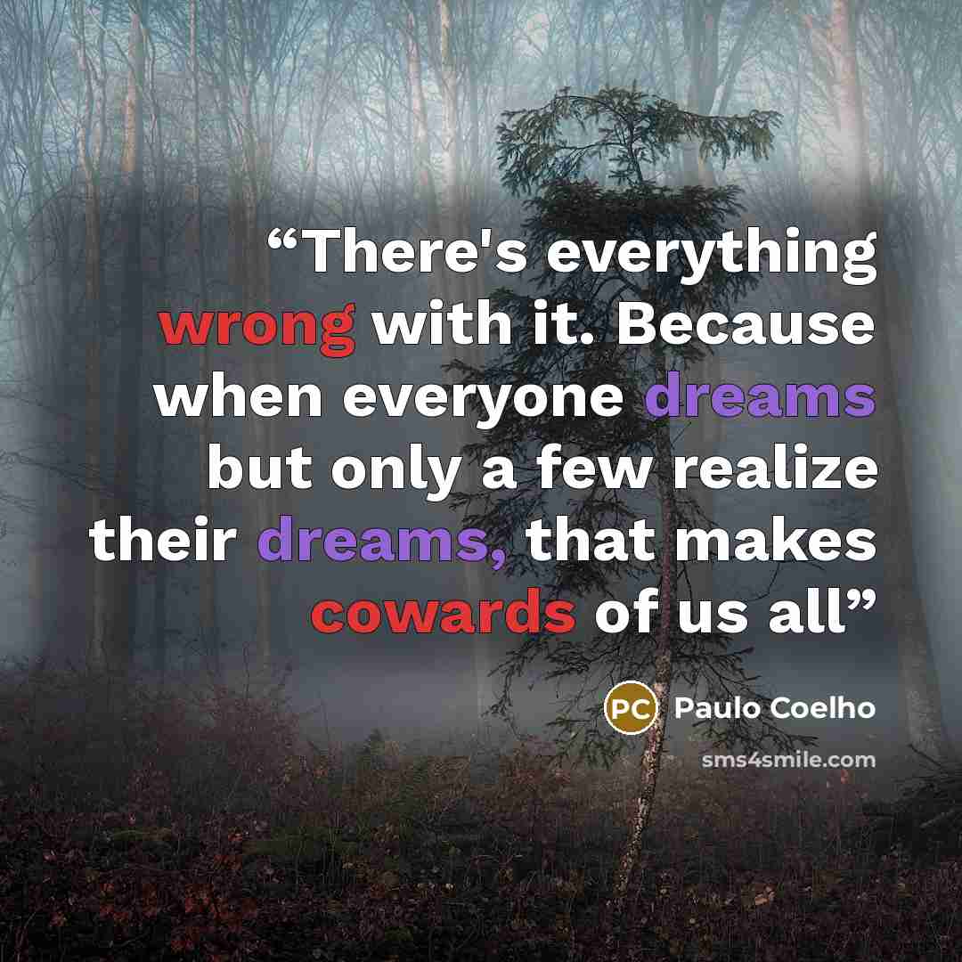 “There's everything wrong with it. Because when everyone dreams but only a few realize their dreams, that makes cowards of us all” quote by Paulo Coelho