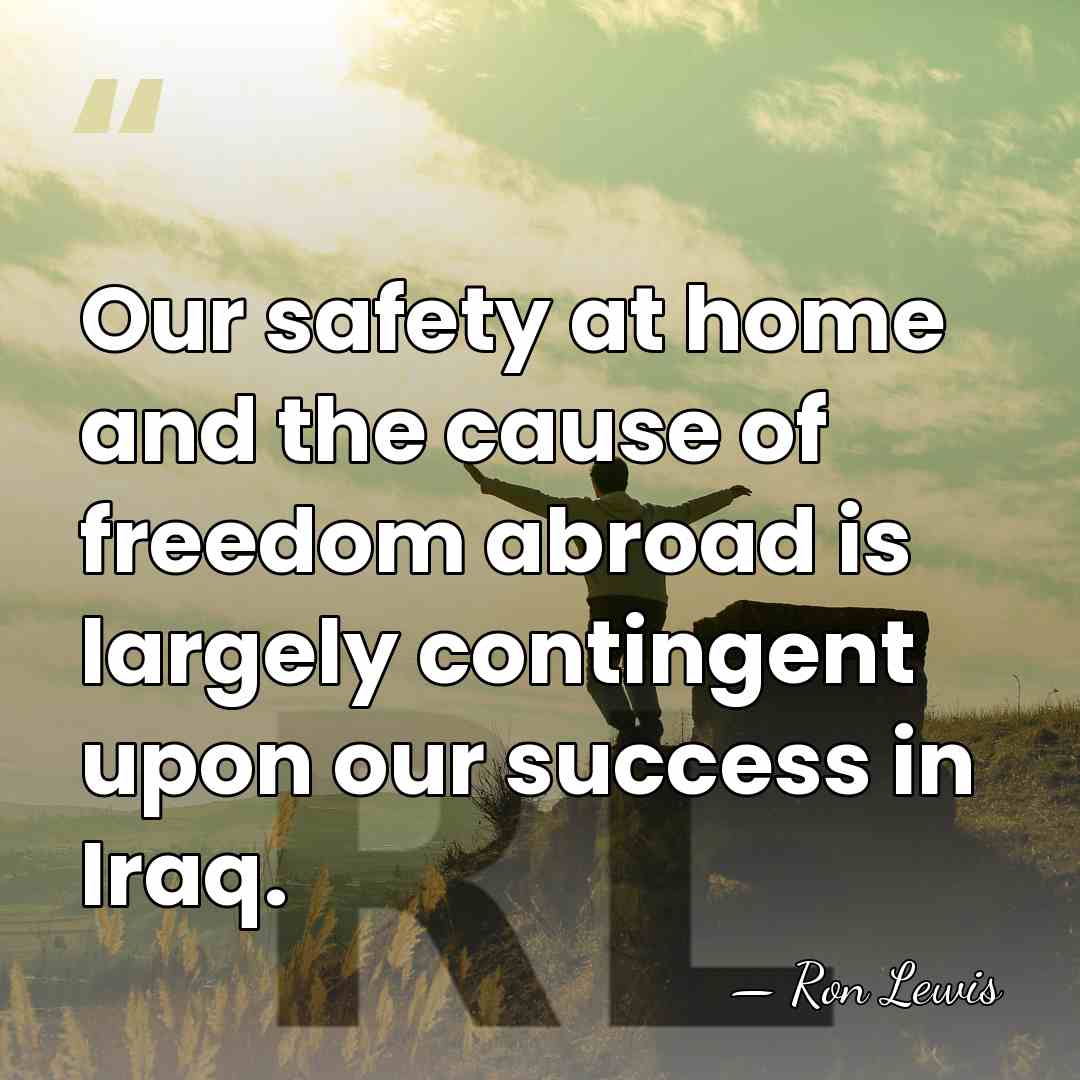 Our safety at home and the cause of freedom abroad is largely&hellip; - Ron Lewis