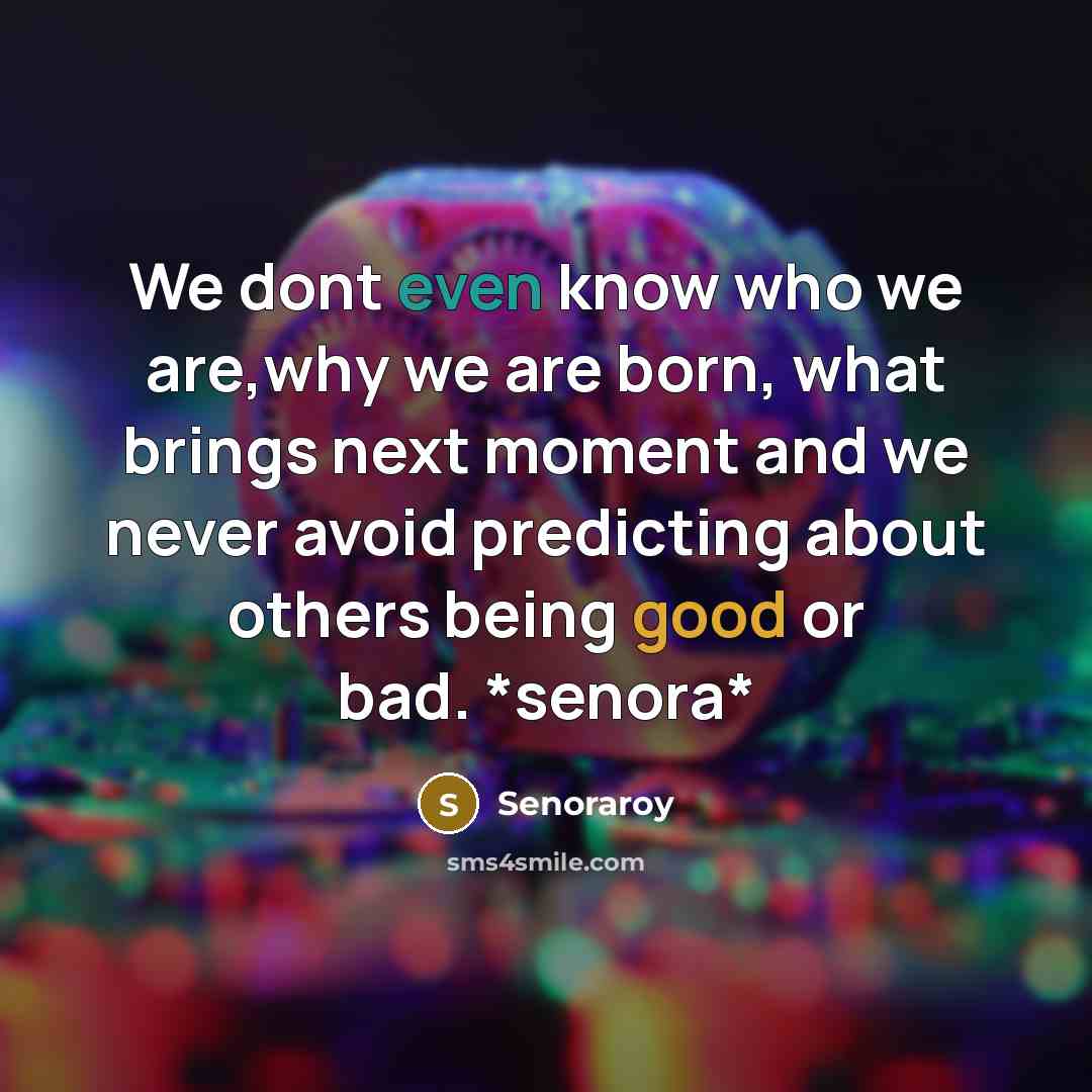 “We dont even know who we are,why we are born, what brings next moment and we never avoid predicting about others being good or bad. *senora*” quote by Senoraroy