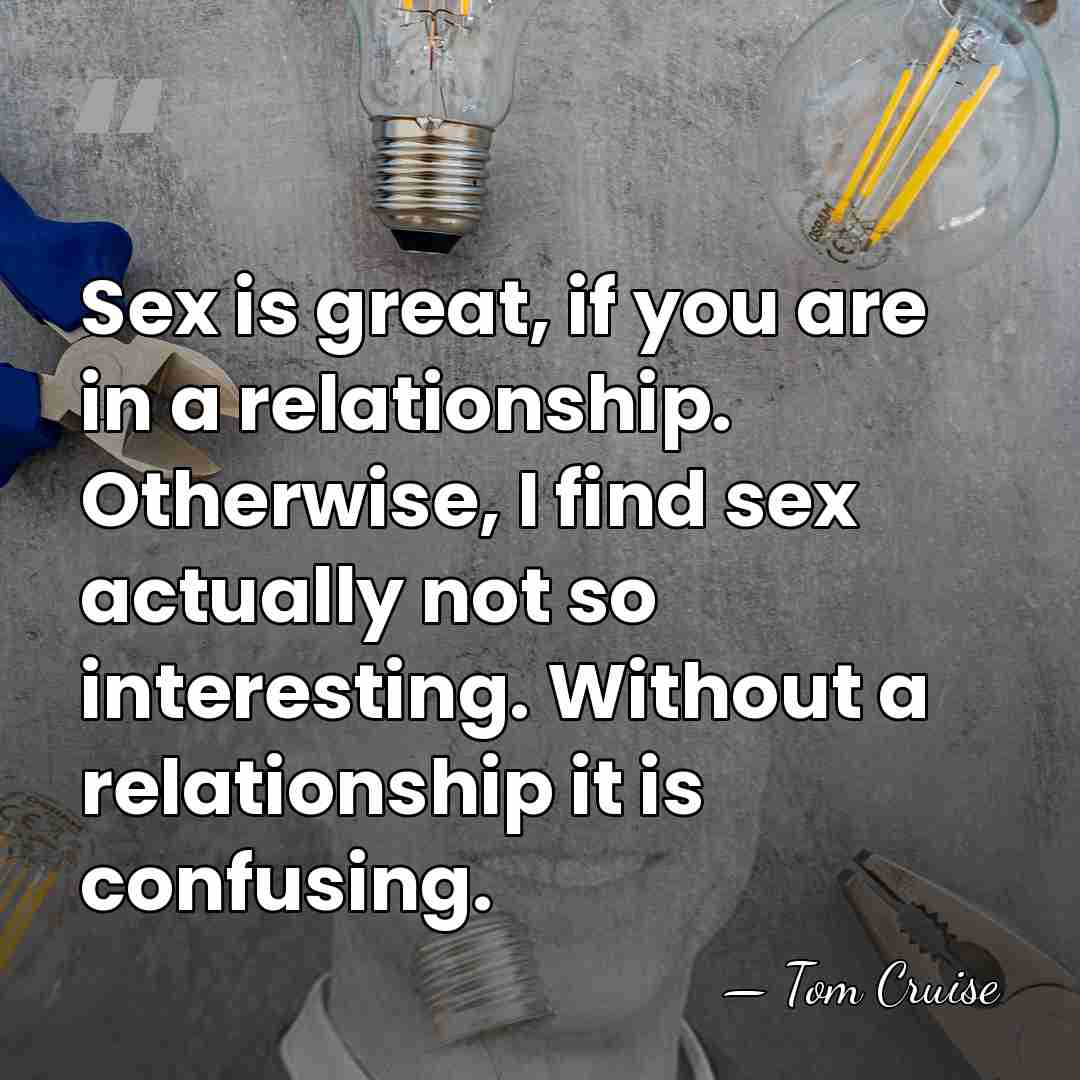 Sex is great, if you are in a relationship. Otherwise, I find&hellip; - Tom Cruise