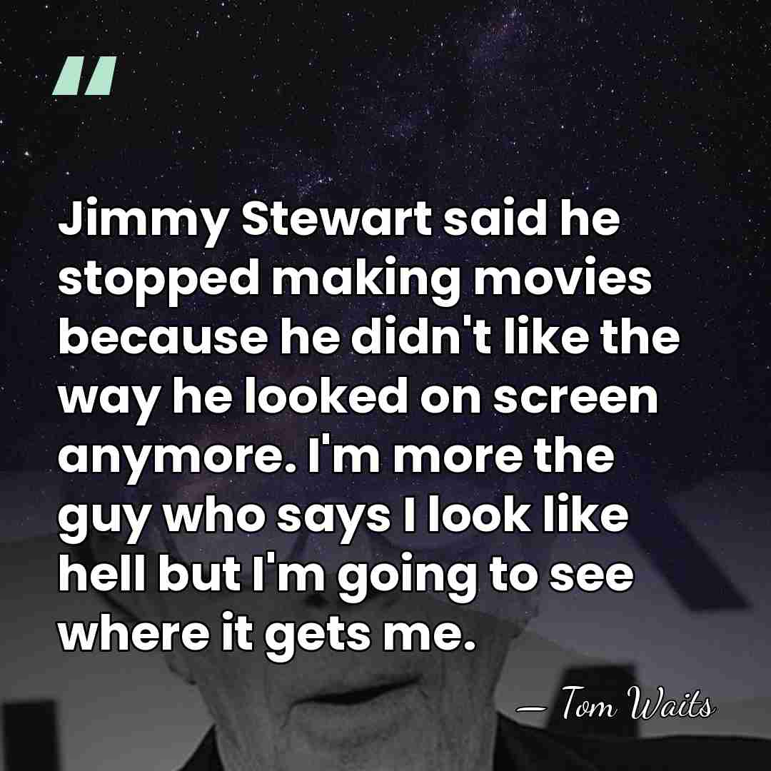 Jimmy Stewart said he stopped making movies because he didn't like the&hellip; - Tom Waits