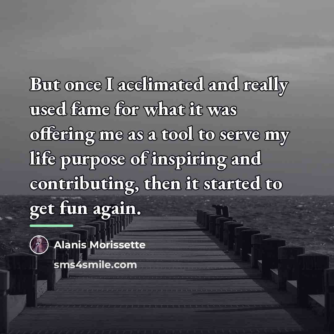 “But once I acclimated and really used fame for what…” quote by Alanis Morissette