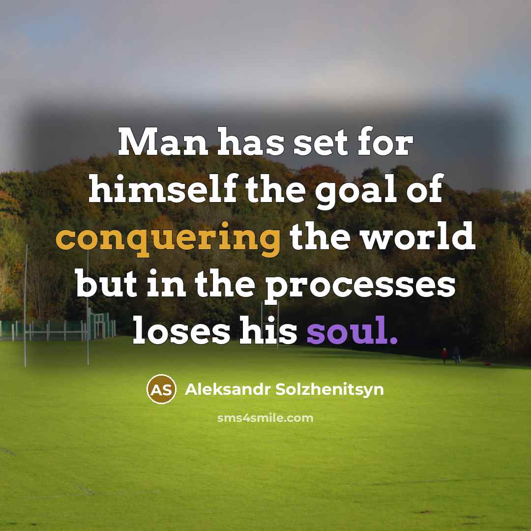 “Man has set for himself the goal of conquering the world but in the processes loses his soul.” quote by Aleksandr Solzhenitsyn