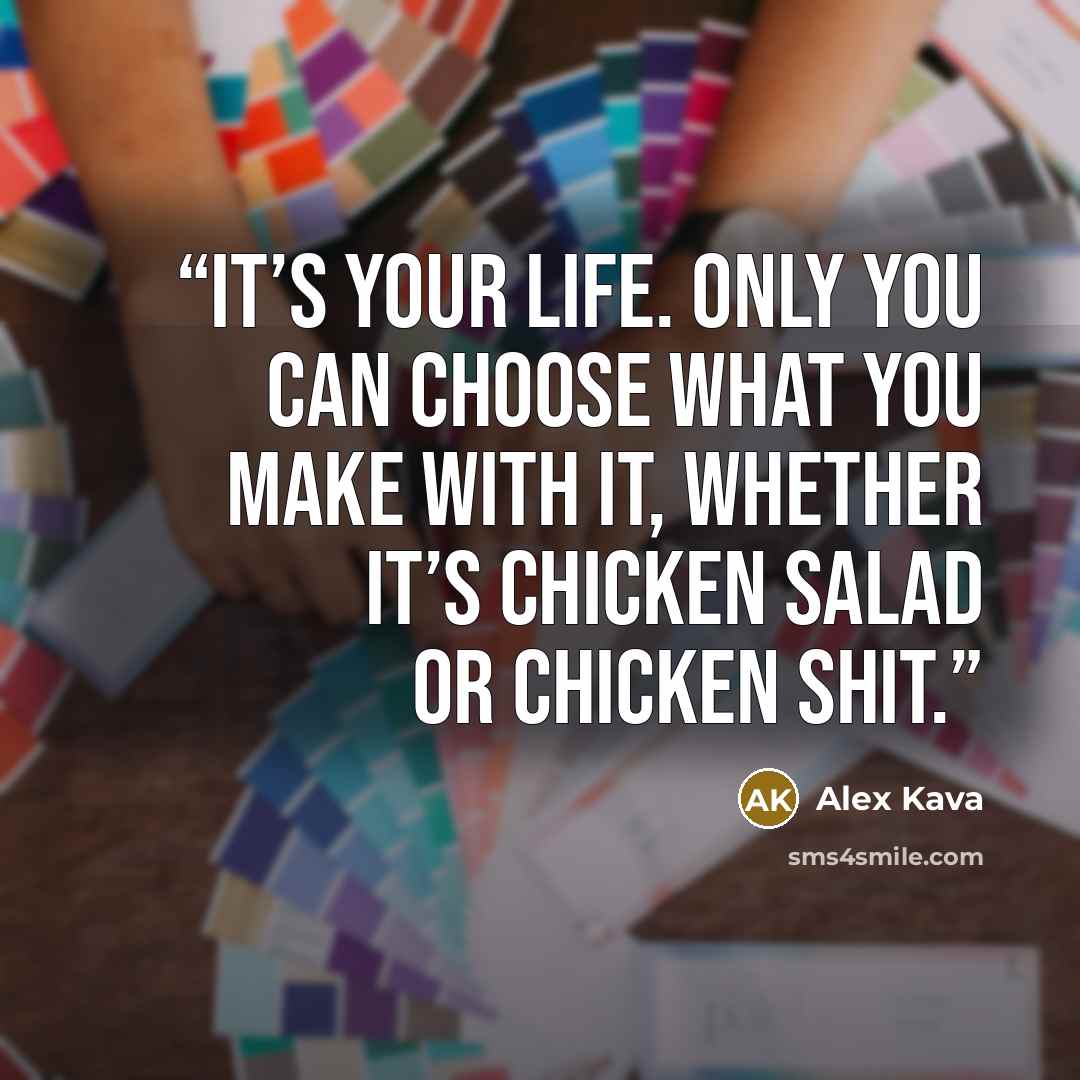 “It’s your life. Only you can choose what you make with it, whether it’s chicken salad or chicken shit.” quote by Alex Kava
