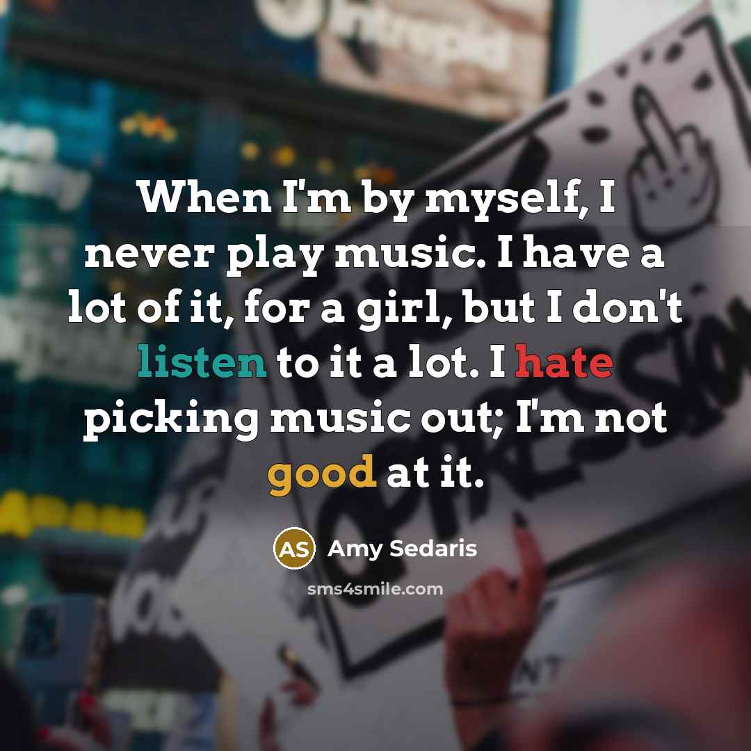 “When I'm by myself, I never play music. I have…” quote by Amy Sedaris
