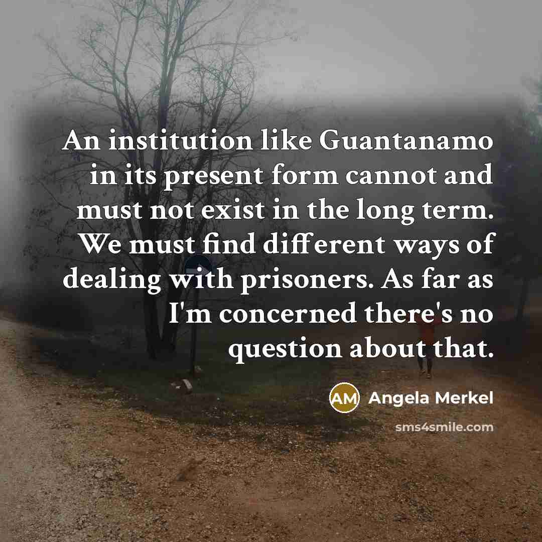 “An institution like Guantanamo in its present form cannot and…” quote by Angela Merkel