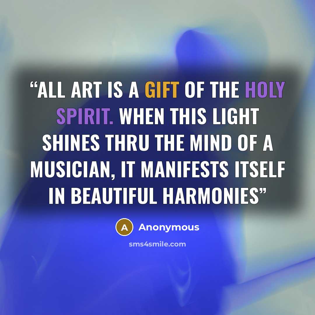 “All Art is a gift of the Holy Spirit. When this light shines thru the mind of a musician, it manifests itself in beautiful harmonies” quote by Anonymous
