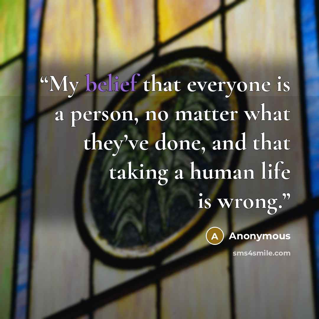 “My belief that everyone is a person, no matter what they’ve done, and that taking a human life is wrong.” quote by Anonymous