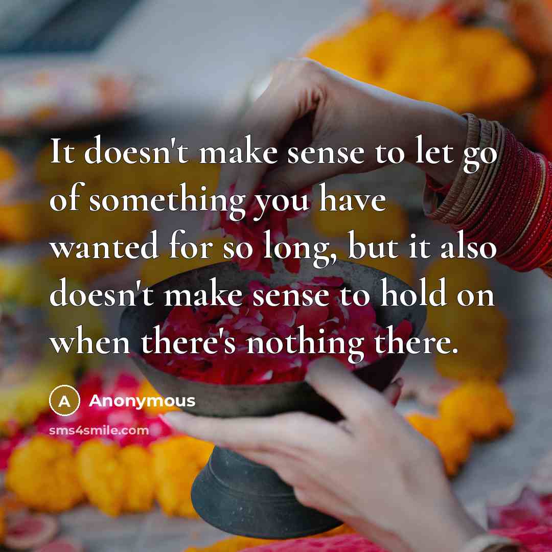 “It doesn't make sense to let go of something you have wanted for so long, but it also doesn't make sense to hold on when there's nothing there.” quote by Anonymous