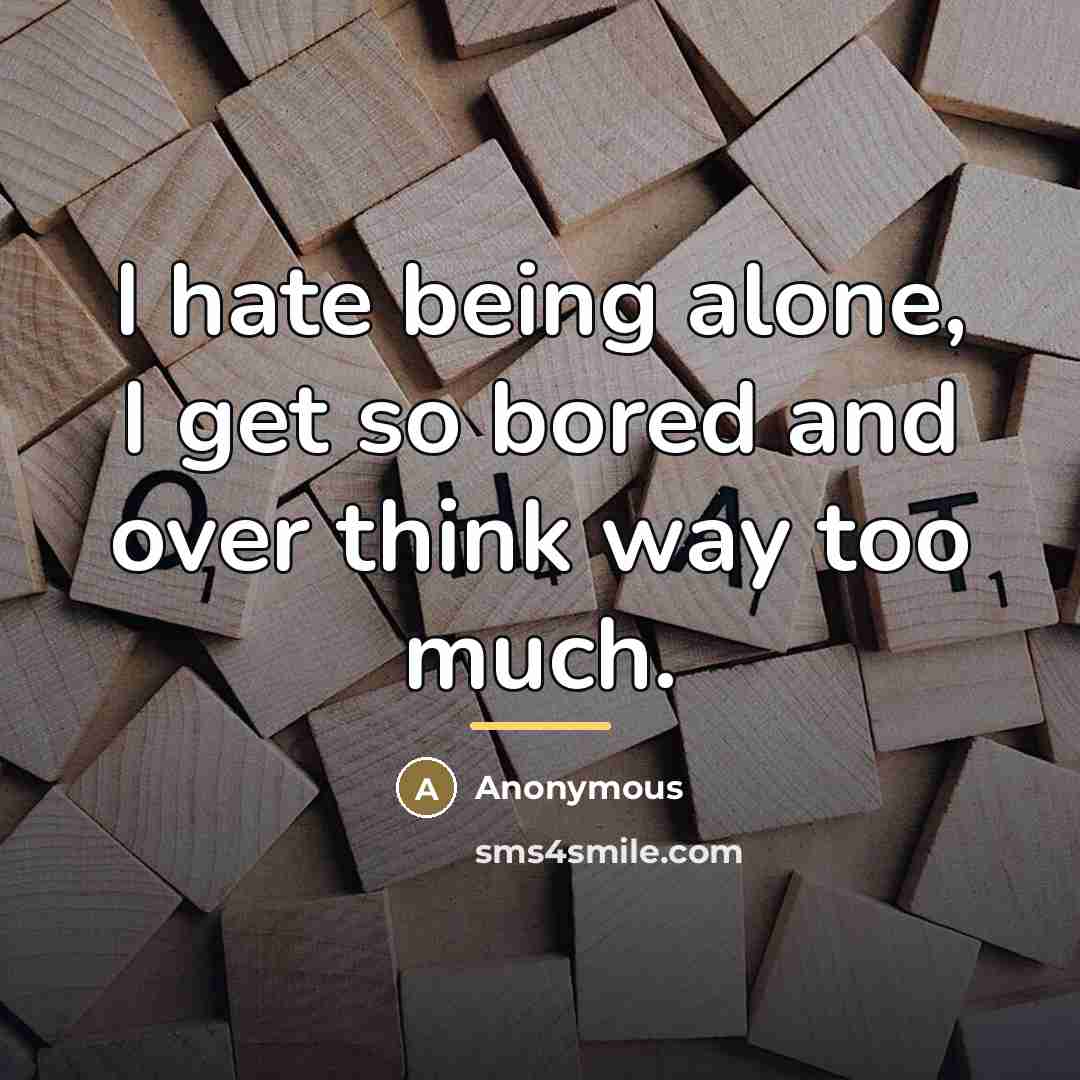 “I hate being alone, I get so bored and over…” quote by Anonymous