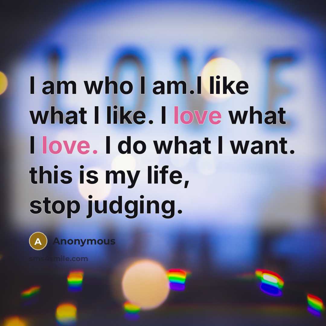 “I am who I am.I like what I like. I love what I love. I do what I want. this is my life, stop judging.” quote by Anonymous