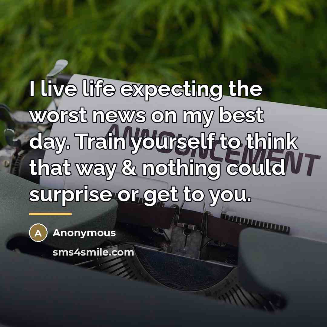 “I live life expecting the worst news on my best…” quote by Anonymous