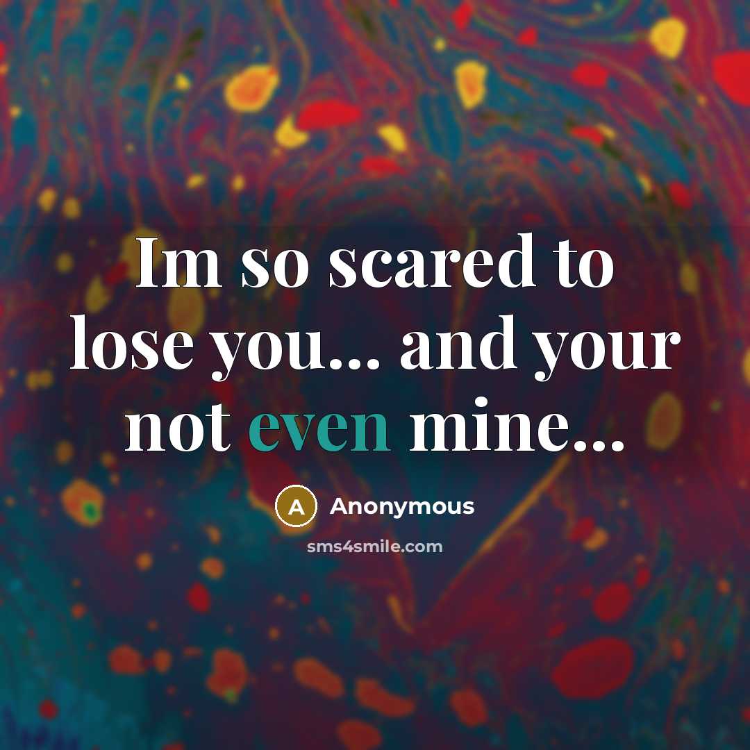 “Im so scared to lose you... and your not even mine...” quote by Anonymous