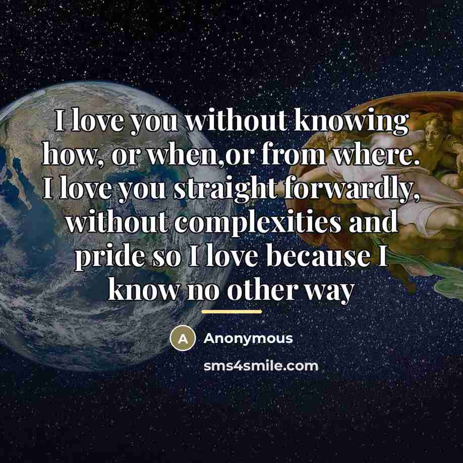 “I love you without knowing how, or when,or from where.…” quote by Anonymous
