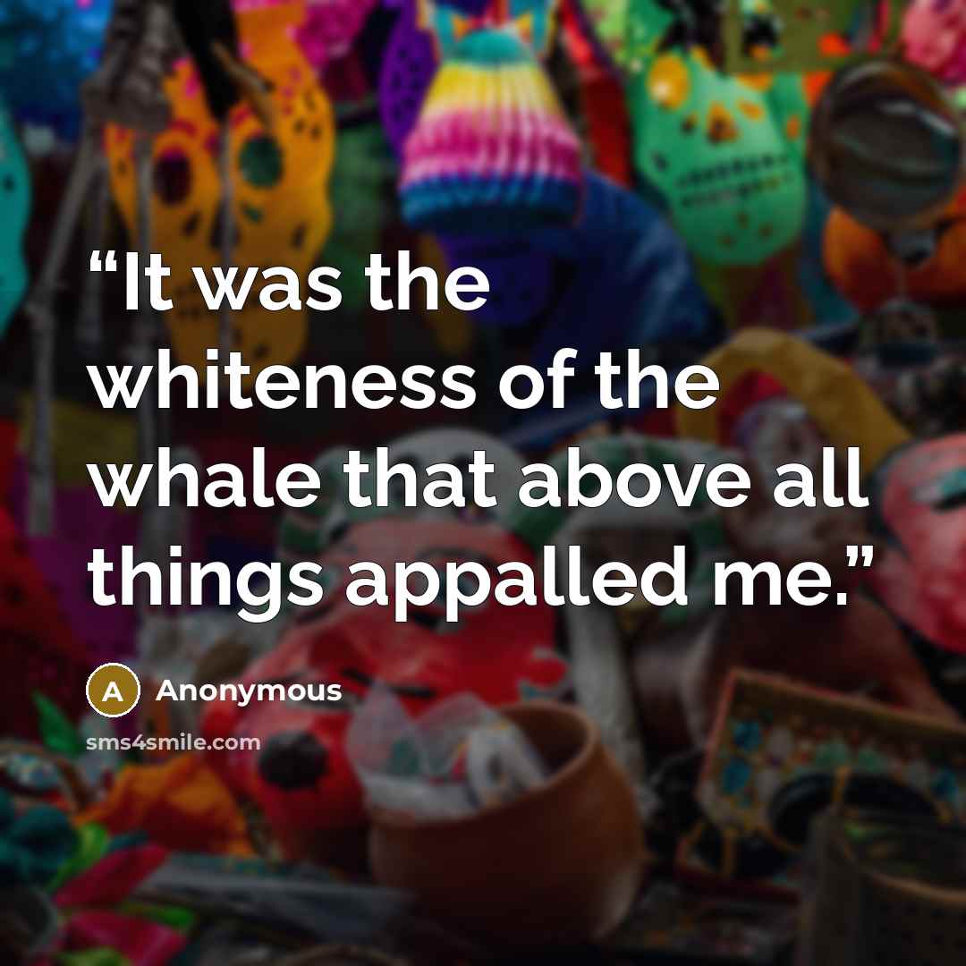 “It was the whiteness of the whale that above all things appalled me.” quote by Anonymous