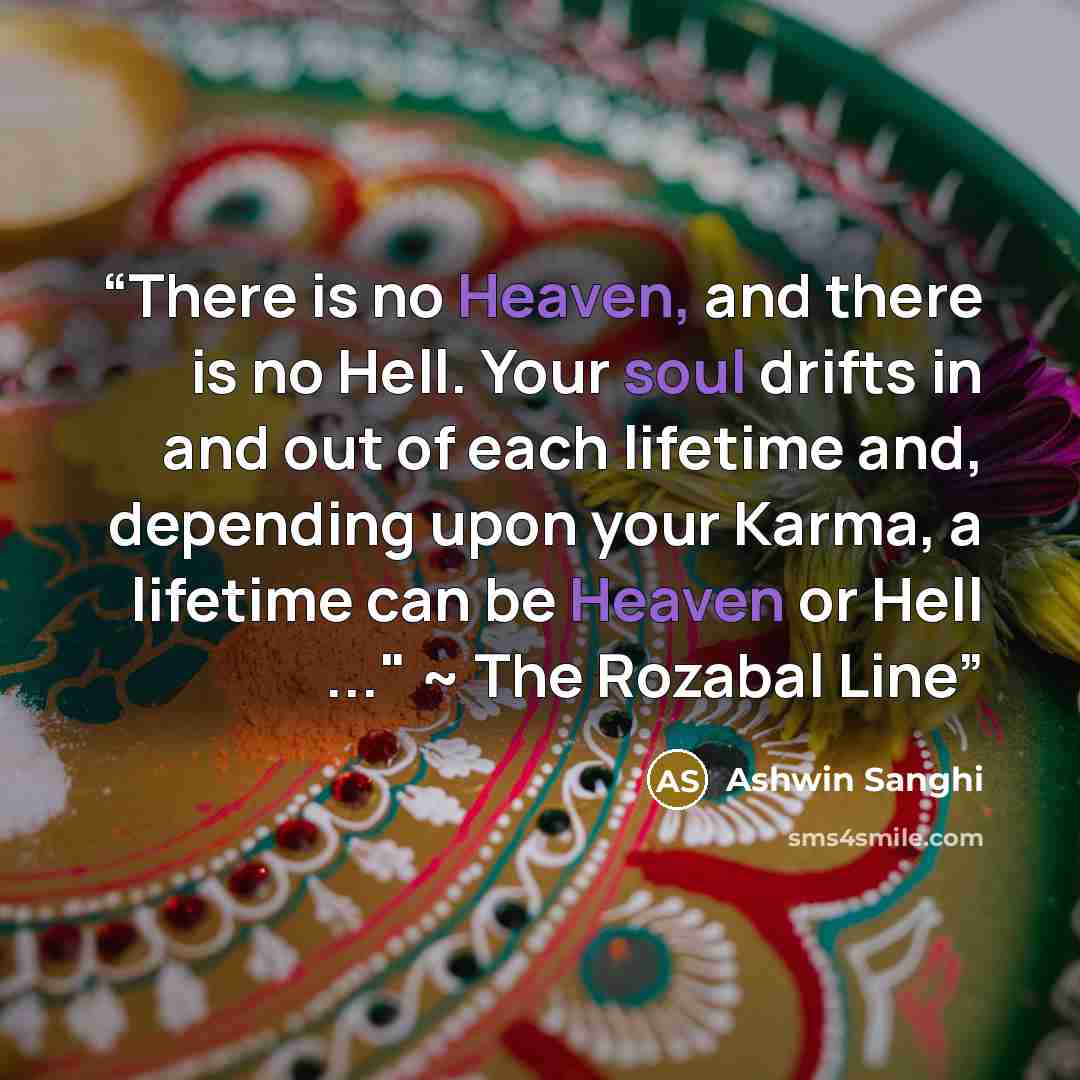 “There is no Heaven, and there is no Hell. Your soul drifts in and out of each lifetime and, depending upon your Karma, a lifetime can be Heaven or Hell ..." ~ The Rozabal Line” quote by Ashwin Sanghi