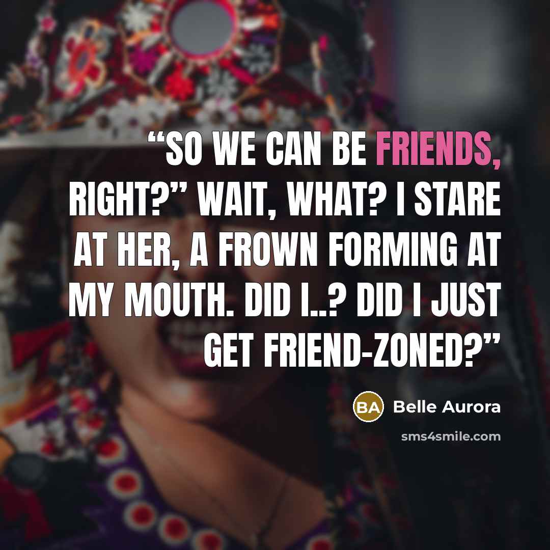 “So we can be friends, right?” Wait, what? I stare at her, a frown forming at my mouth. Did I..? Did I just get Friend-zoned?” quote by Belle Aurora