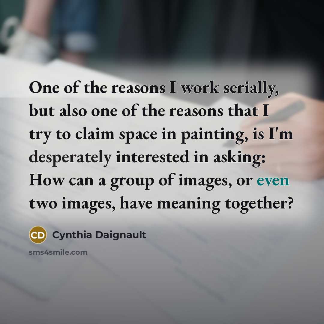 “One of the reasons I work serially, but also one of the reasons that I try to claim space in painting, is I'm desperately interested in asking: How can a group of images, or even two images, have meaning together?” quote by Cynthia Daignault