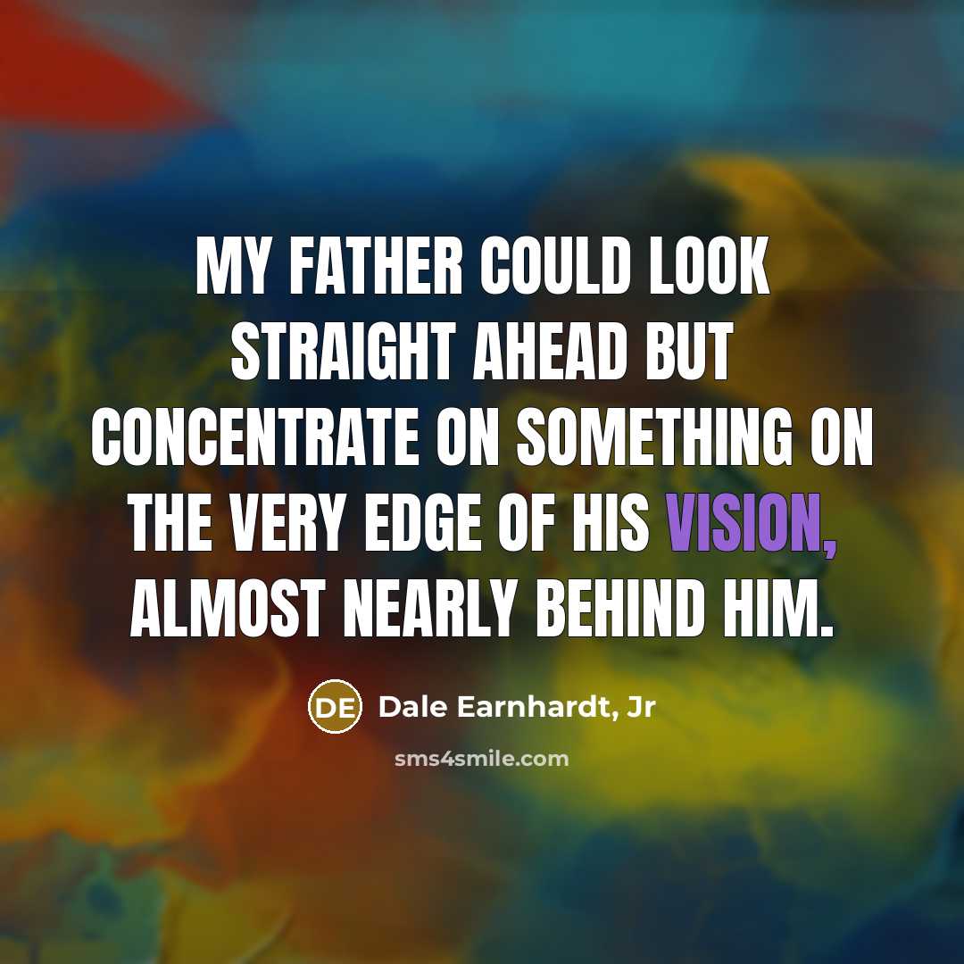“My father could look straight ahead but concentrate on something…” quote by Dale Earnhardt, Jr