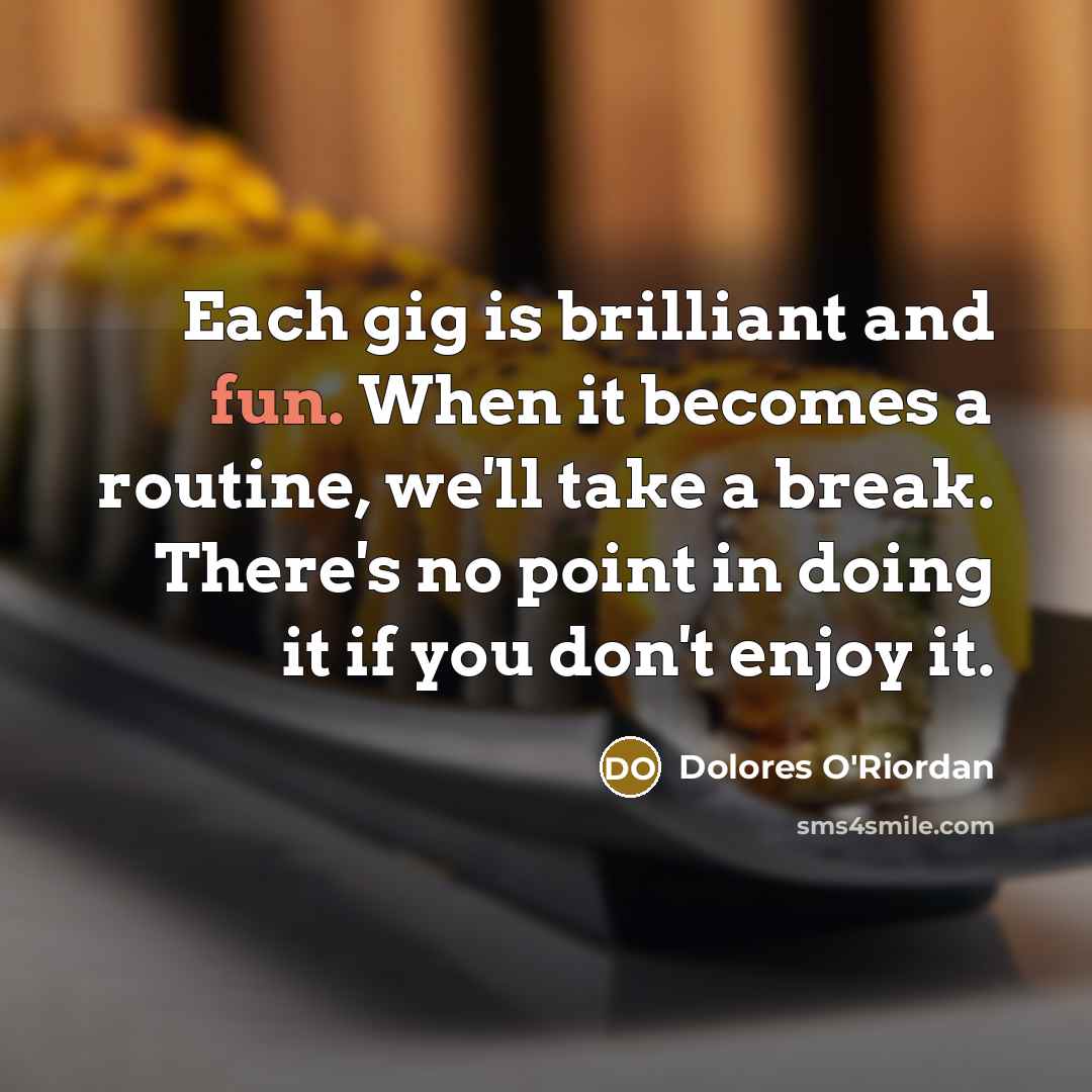 “Each gig is brilliant and fun. When it becomes a…” quote by Dolores O'Riordan