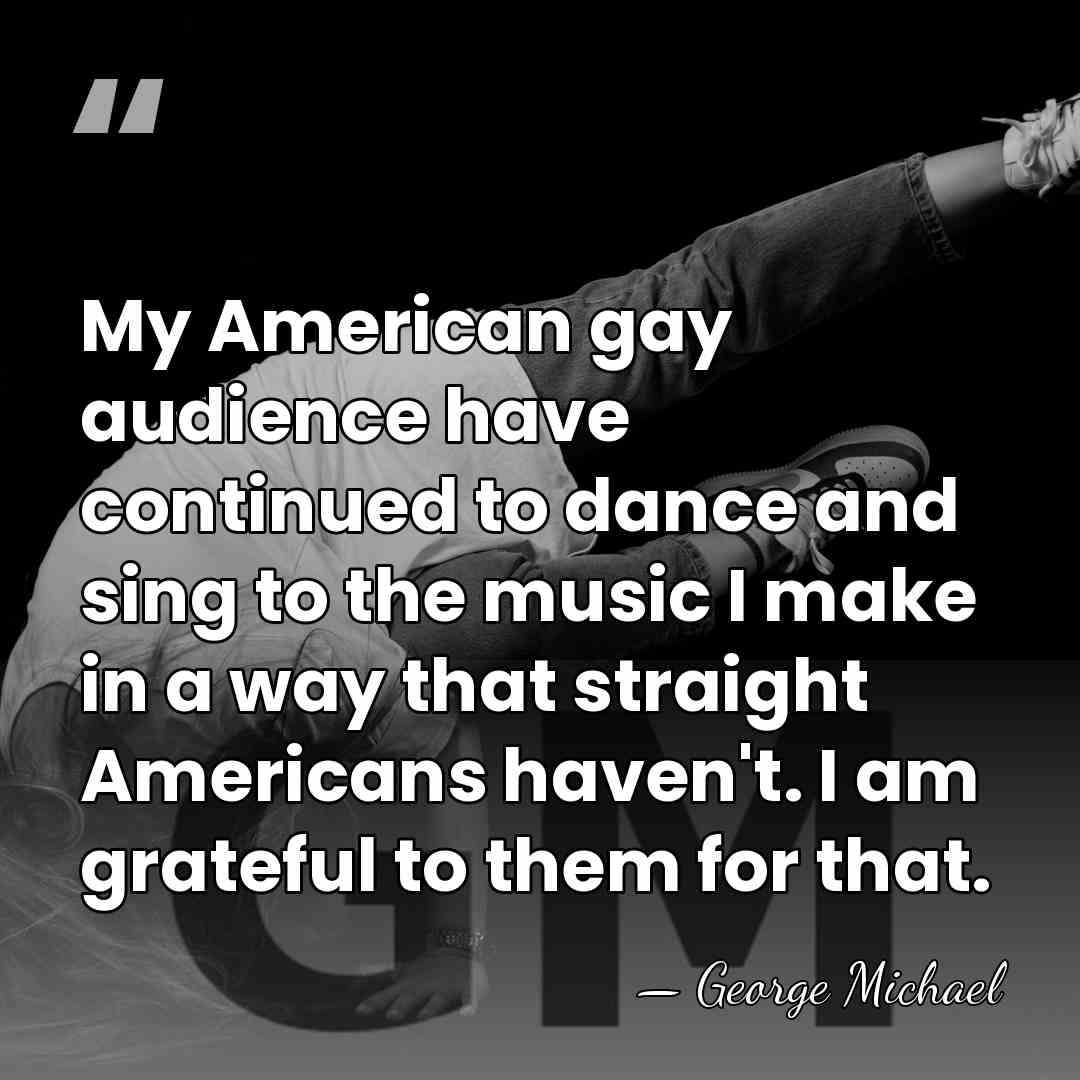 My American gay audience have continued to dance and sing to the&hellip; - George Michael