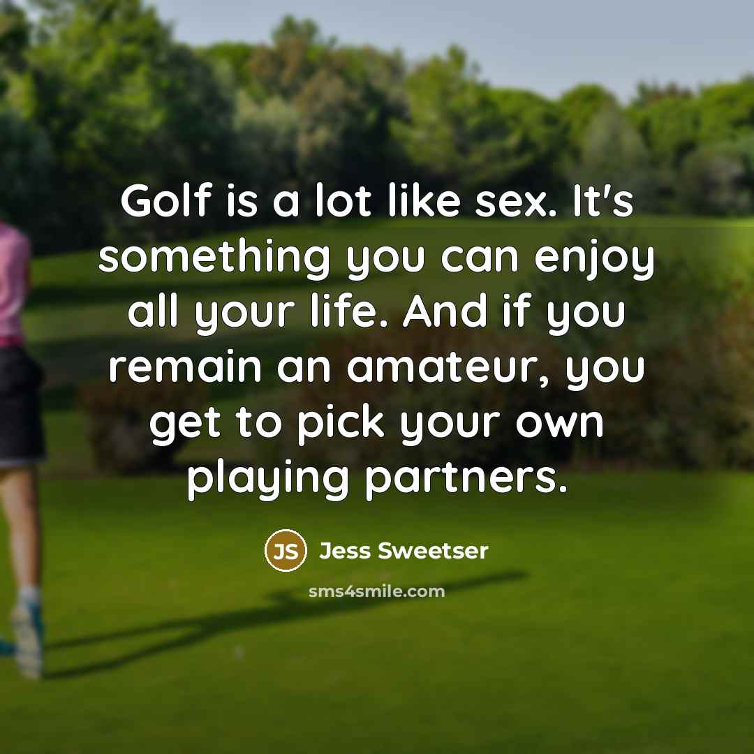 “Golf is a lot like sex. It's something you can enjoy all your life. And if you remain an amateur, you get to pick your own playing partners.” quote by Jess Sweetser