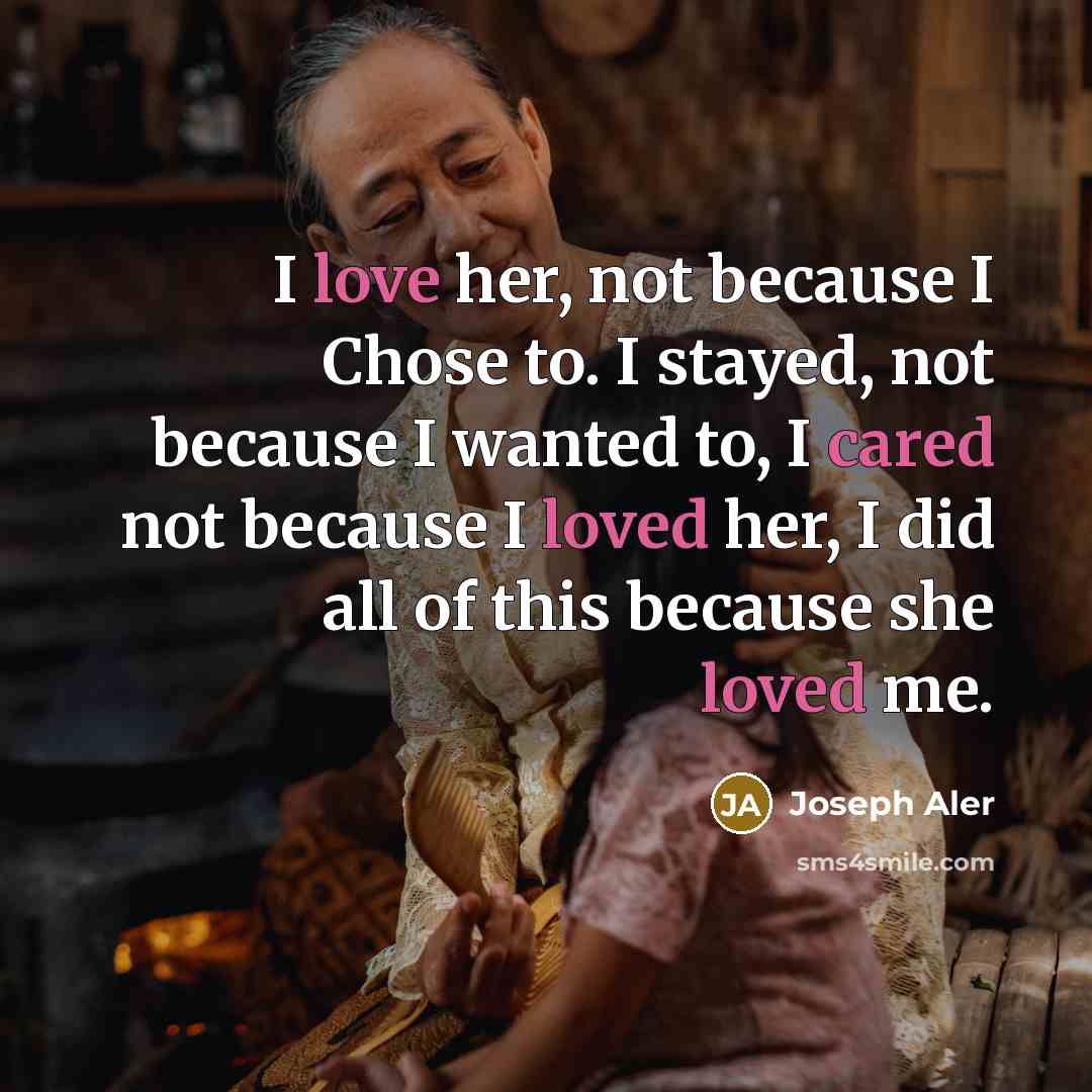 “I love her, not because I Chose to. I stayed, not because I wanted to, I cared not because I loved her, I did all of this because she loved me.” quote by Joseph Aler