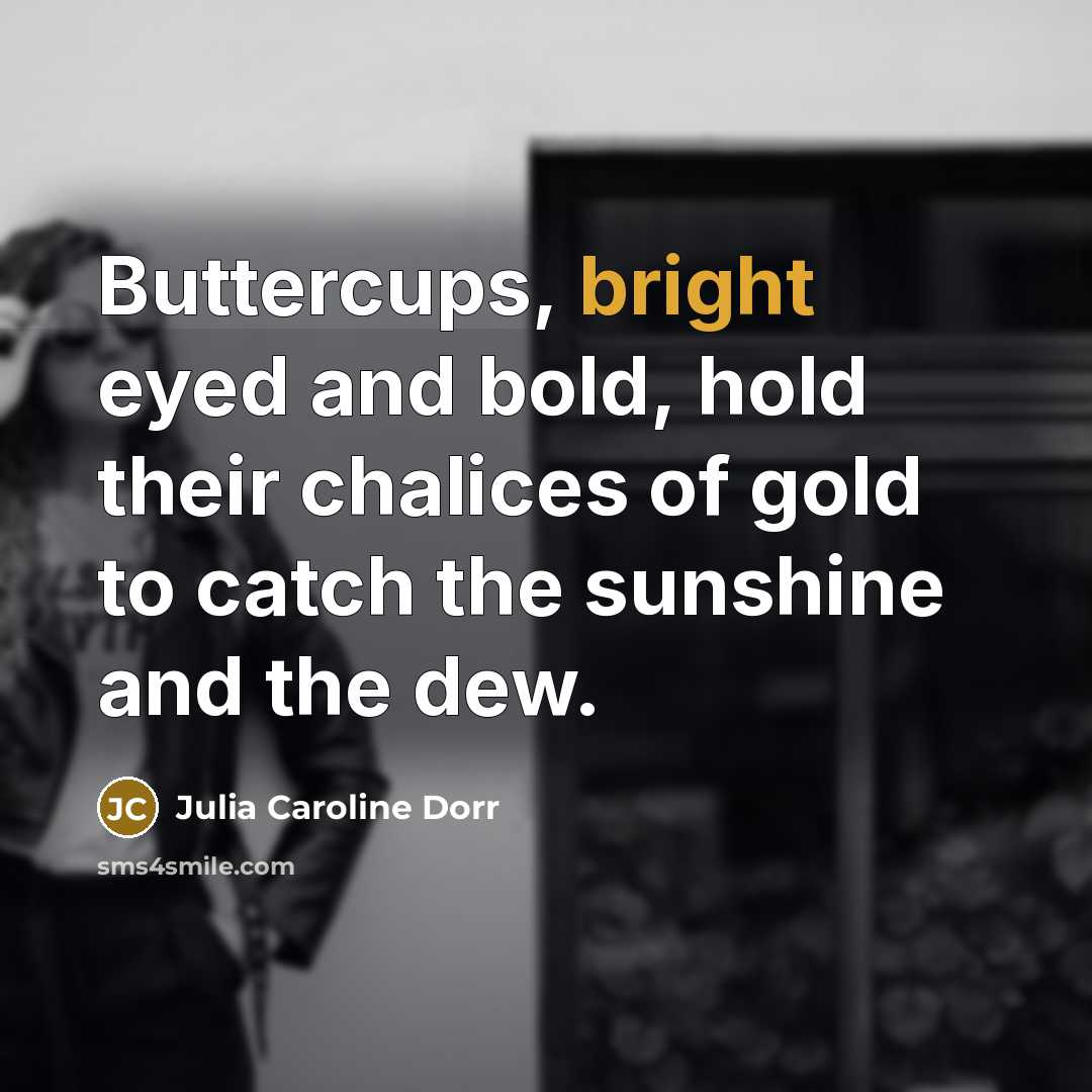 “Buttercups, bright eyed and bold, hold their chalices of gold…” quote by Julia Caroline Dorr