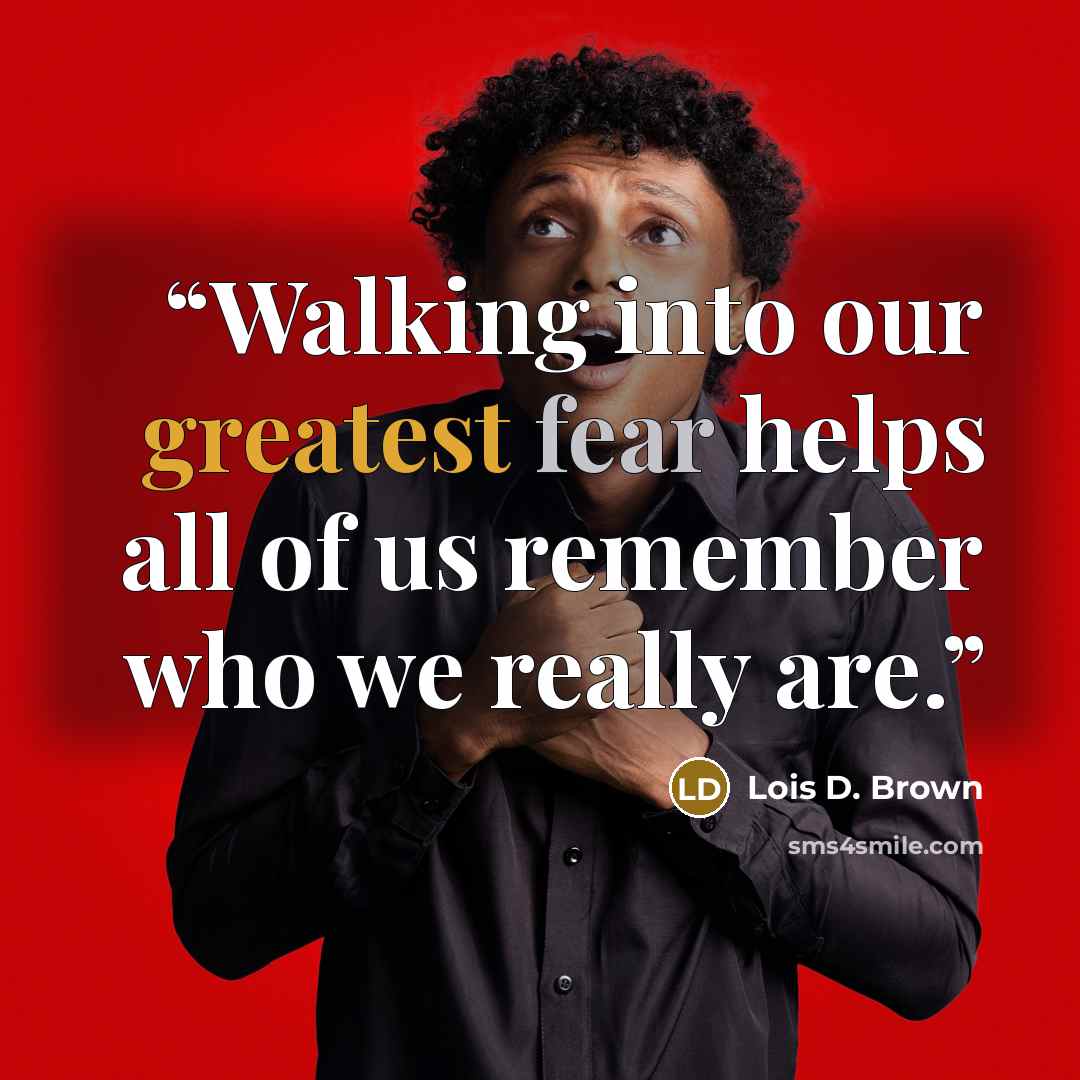“Walking into our greatest fear helps all of us remember who we really are.” quote by Lois D. Brown