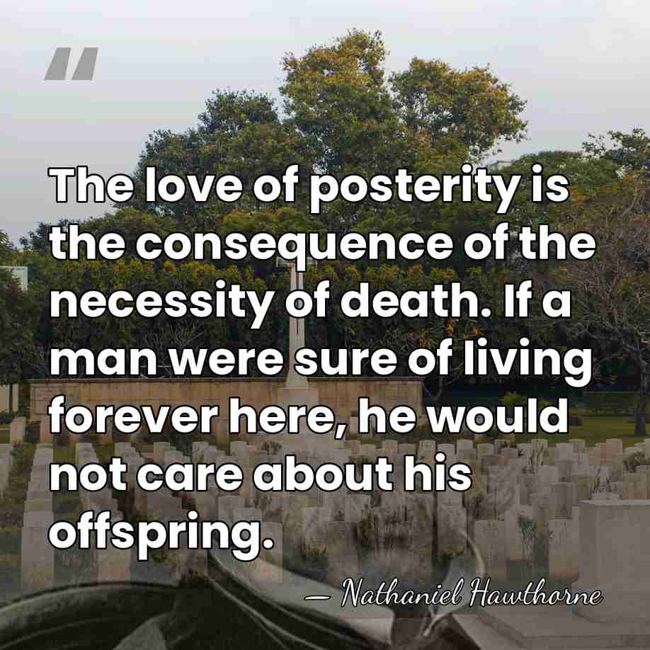 The love of posterity is the consequence of the necessity of death.&hellip; - Nathaniel Hawthorne