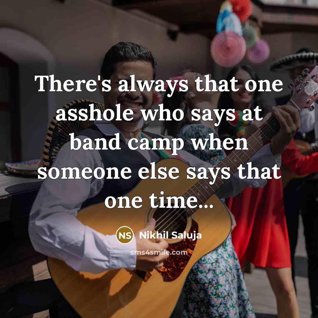 “There's always that one asshole who says at band camp when someone else says that one time...” quote by Nikhil Saluja