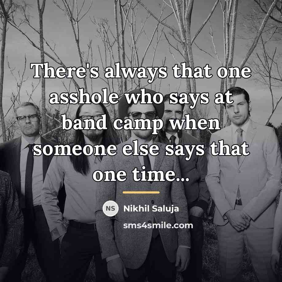 “There's always that one asshole who says at band camp…” quote by Nikhil Saluja