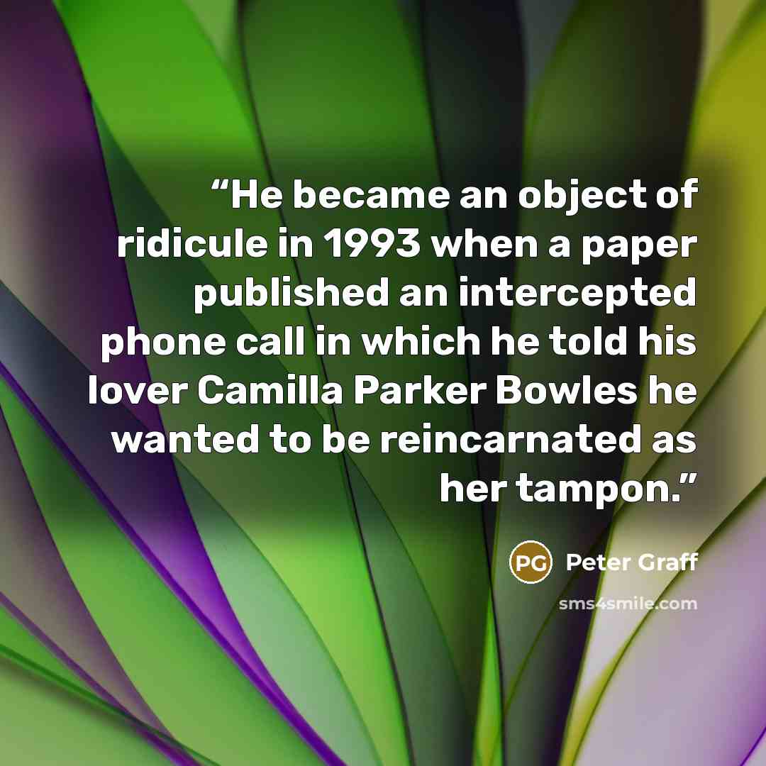 “He became an object of ridicule in 1993 when a paper published an intercepted phone call in which he told his lover Camilla Parker Bowles he wanted to be reincarnated as her tampon.” quote by Peter Graff