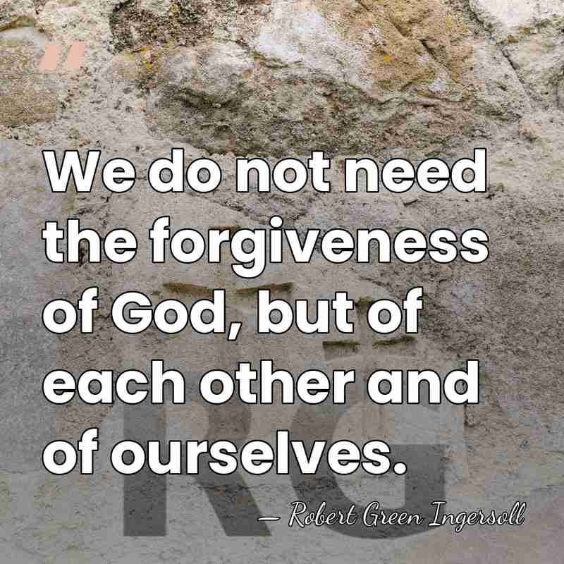 We do not need the forgiveness of God, but of each other&hellip; - Robert Green Ingersoll