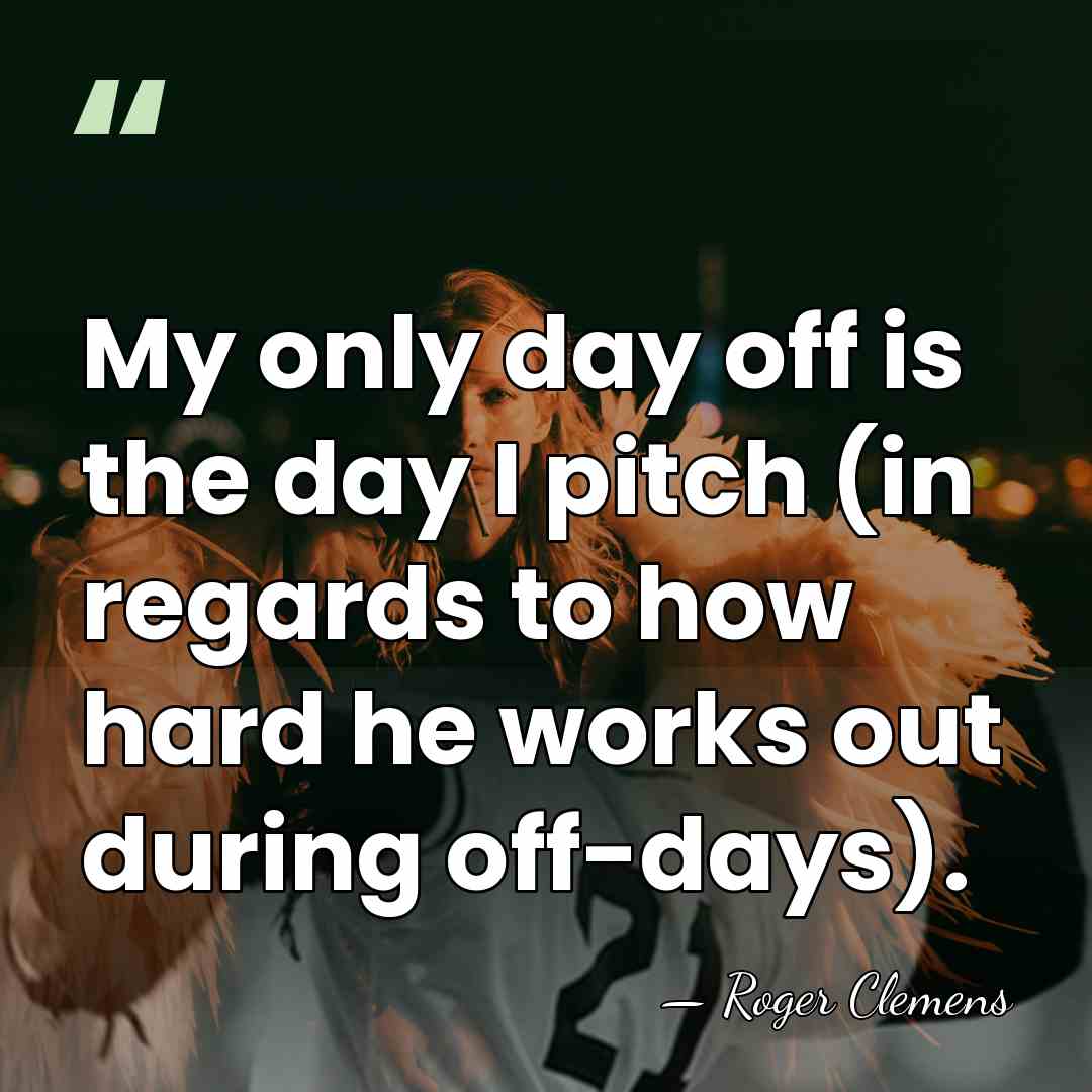 My only day off is the day I pitch (in regards to&hellip; - Roger Clemens