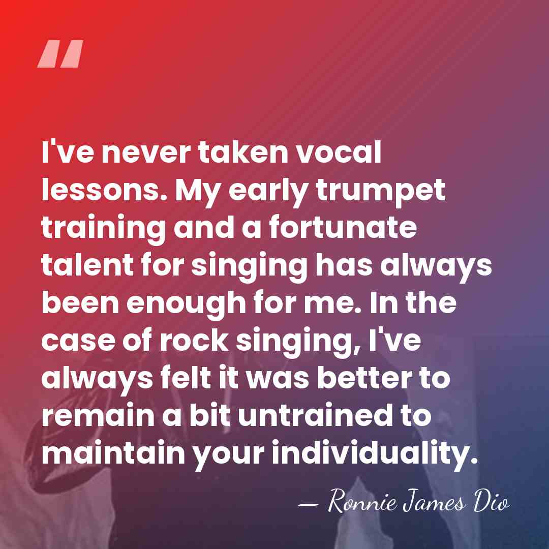 I've never taken vocal lessons. My early trumpet training and a fortunate&hellip; - Ronnie James Dio